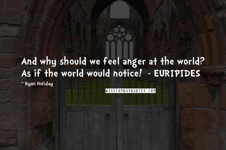 Ryan Holiday Quotes: And why should we feel anger at the world? As if the world would notice! - EURIPIDES