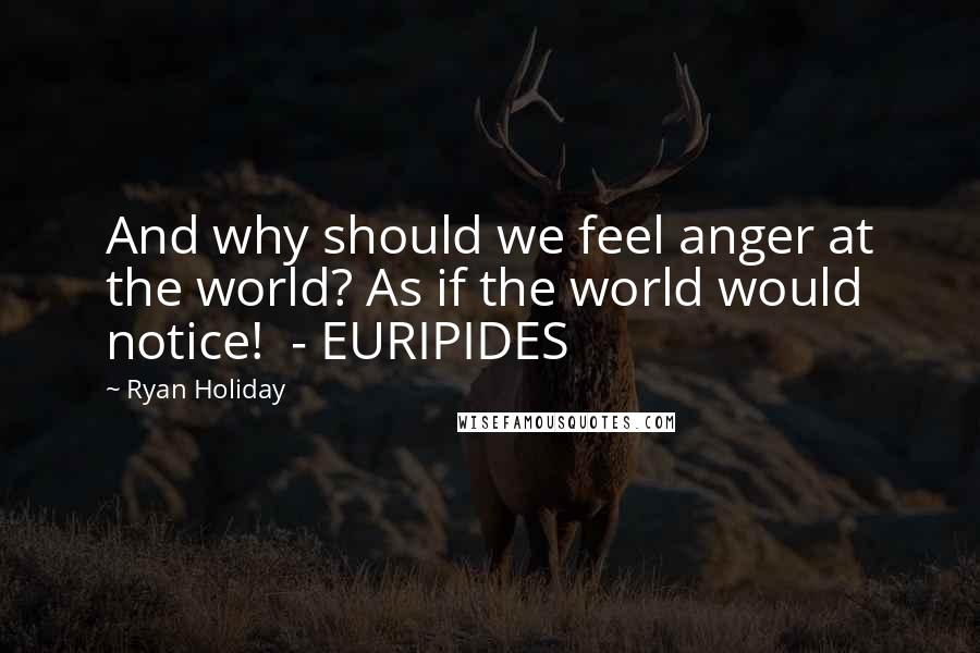 Ryan Holiday Quotes: And why should we feel anger at the world? As if the world would notice! - EURIPIDES