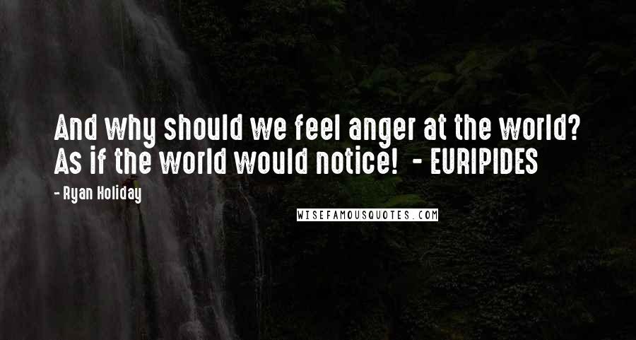 Ryan Holiday Quotes: And why should we feel anger at the world? As if the world would notice! - EURIPIDES