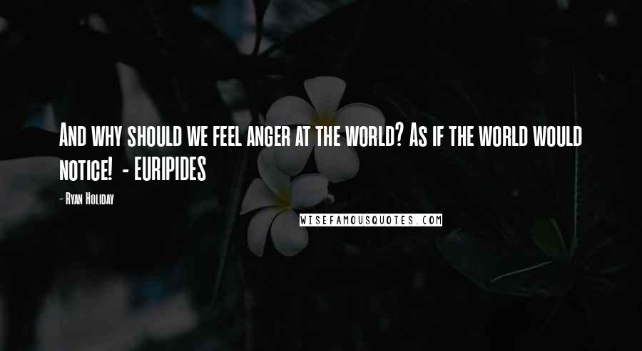 Ryan Holiday Quotes: And why should we feel anger at the world? As if the world would notice! - EURIPIDES