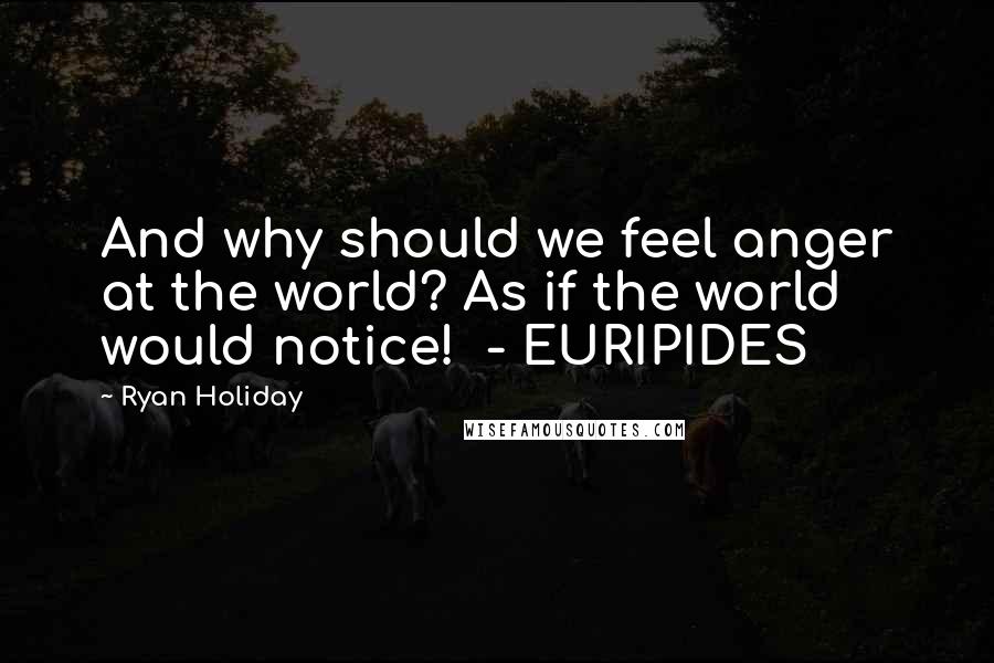 Ryan Holiday Quotes: And why should we feel anger at the world? As if the world would notice! - EURIPIDES