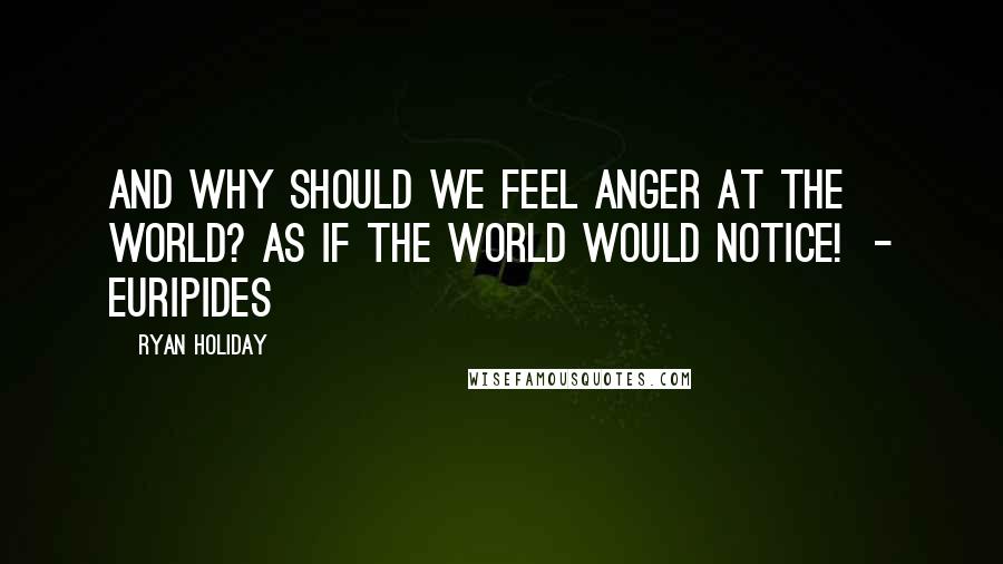 Ryan Holiday Quotes: And why should we feel anger at the world? As if the world would notice! - EURIPIDES
