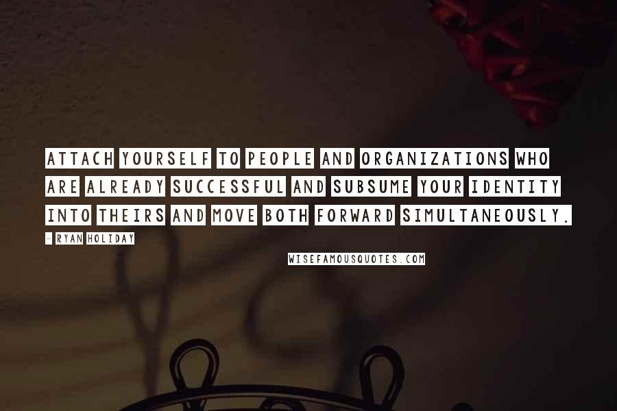 Ryan Holiday Quotes: attach yourself to people and organizations who are already successful and subsume your identity into theirs and move both forward simultaneously.