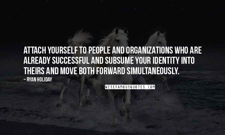 Ryan Holiday Quotes: attach yourself to people and organizations who are already successful and subsume your identity into theirs and move both forward simultaneously.