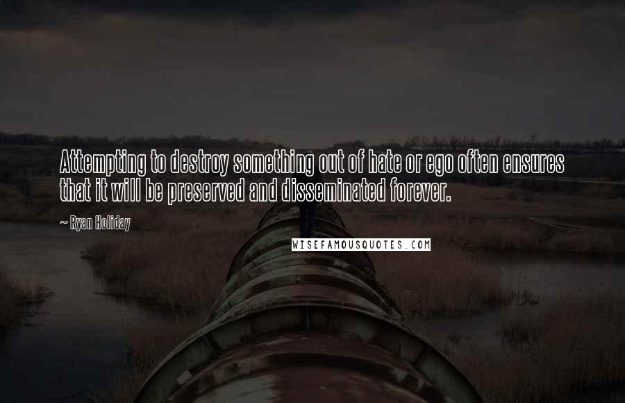 Ryan Holiday Quotes: Attempting to destroy something out of hate or ego often ensures that it will be preserved and disseminated forever.