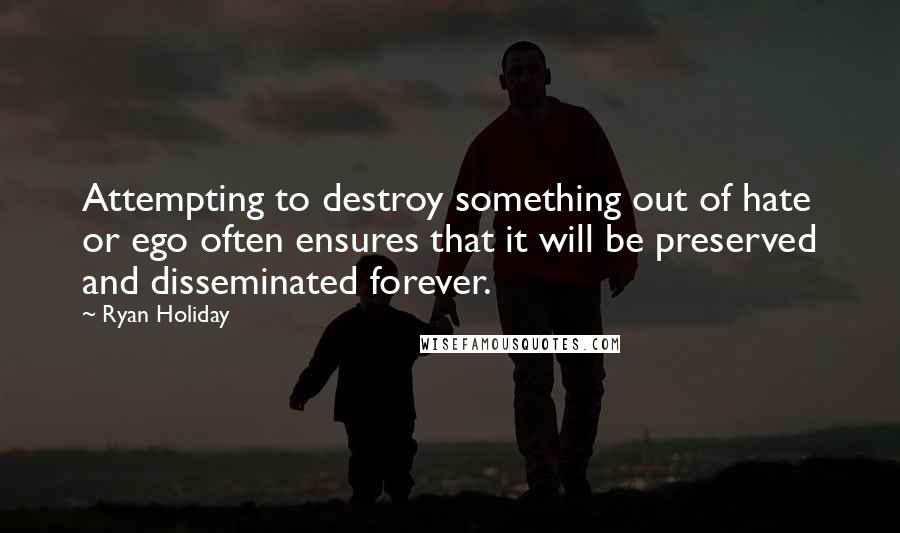 Ryan Holiday Quotes: Attempting to destroy something out of hate or ego often ensures that it will be preserved and disseminated forever.