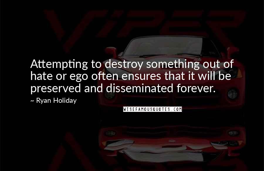 Ryan Holiday Quotes: Attempting to destroy something out of hate or ego often ensures that it will be preserved and disseminated forever.