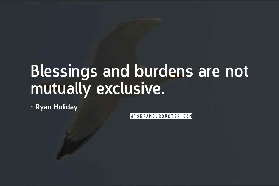 Ryan Holiday Quotes: Blessings and burdens are not mutually exclusive.