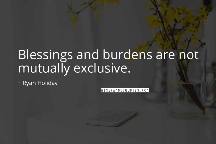 Ryan Holiday Quotes: Blessings and burdens are not mutually exclusive.