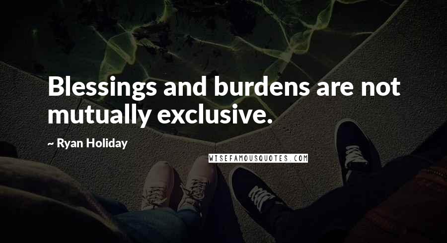 Ryan Holiday Quotes: Blessings and burdens are not mutually exclusive.