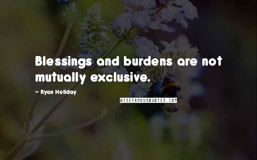 Ryan Holiday Quotes: Blessings and burdens are not mutually exclusive.