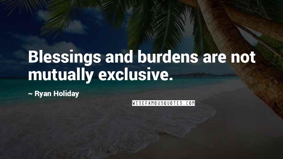 Ryan Holiday Quotes: Blessings and burdens are not mutually exclusive.