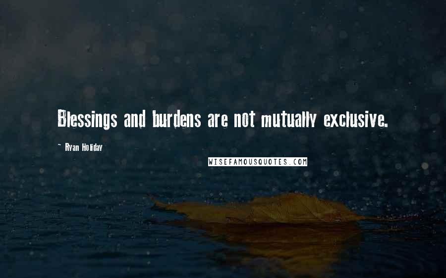 Ryan Holiday Quotes: Blessings and burdens are not mutually exclusive.