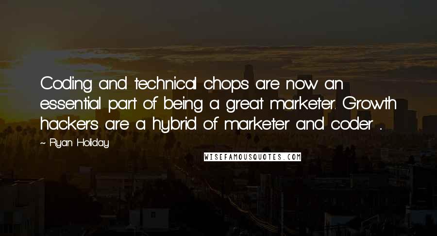 Ryan Holiday Quotes: Coding and technical chops are now an essential part of being a great marketer. Growth hackers are a hybrid of marketer and coder ...