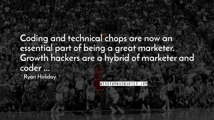 Ryan Holiday Quotes: Coding and technical chops are now an essential part of being a great marketer. Growth hackers are a hybrid of marketer and coder ...