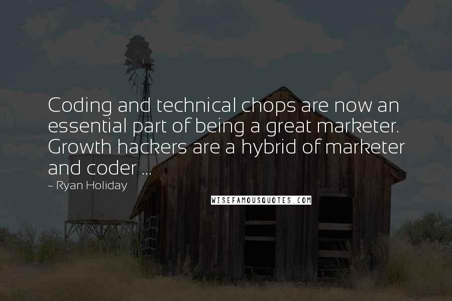 Ryan Holiday Quotes: Coding and technical chops are now an essential part of being a great marketer. Growth hackers are a hybrid of marketer and coder ...