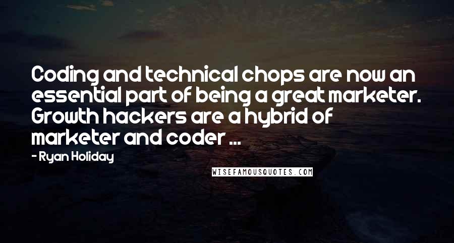 Ryan Holiday Quotes: Coding and technical chops are now an essential part of being a great marketer. Growth hackers are a hybrid of marketer and coder ...