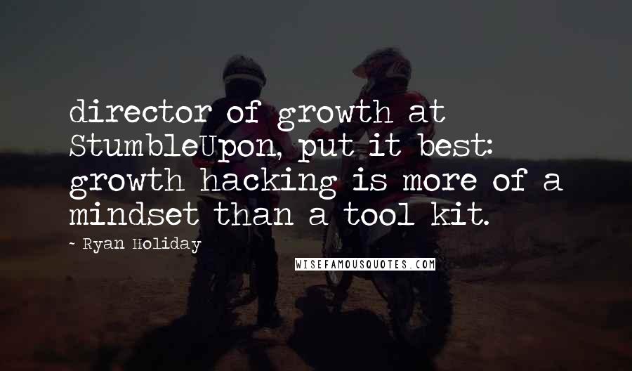 Ryan Holiday Quotes: director of growth at StumbleUpon, put it best: growth hacking is more of a mindset than a tool kit.