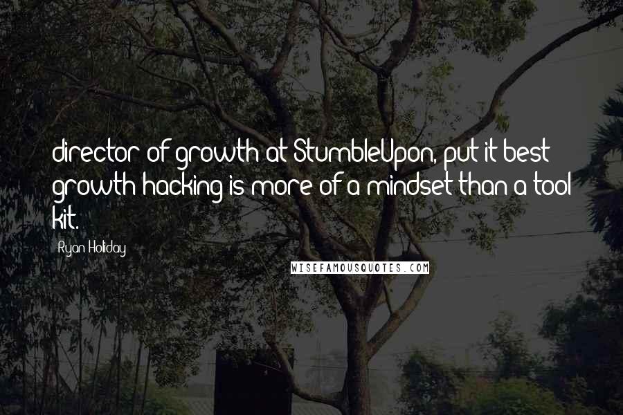 Ryan Holiday Quotes: director of growth at StumbleUpon, put it best: growth hacking is more of a mindset than a tool kit.