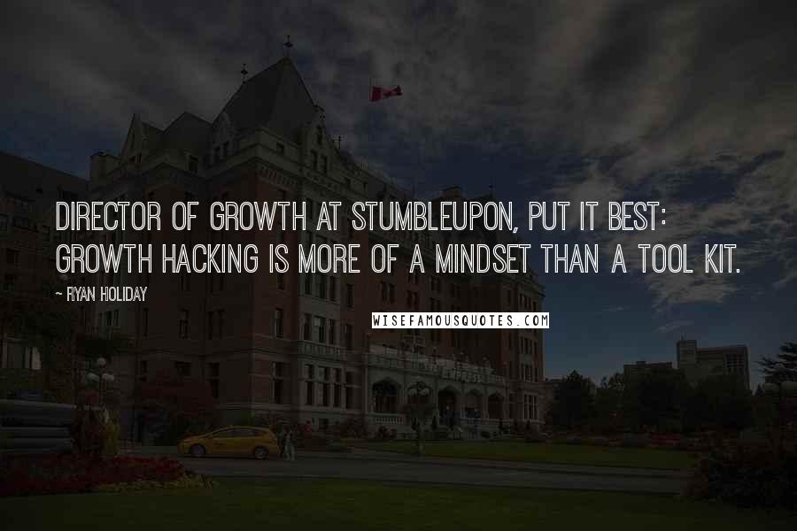 Ryan Holiday Quotes: director of growth at StumbleUpon, put it best: growth hacking is more of a mindset than a tool kit.
