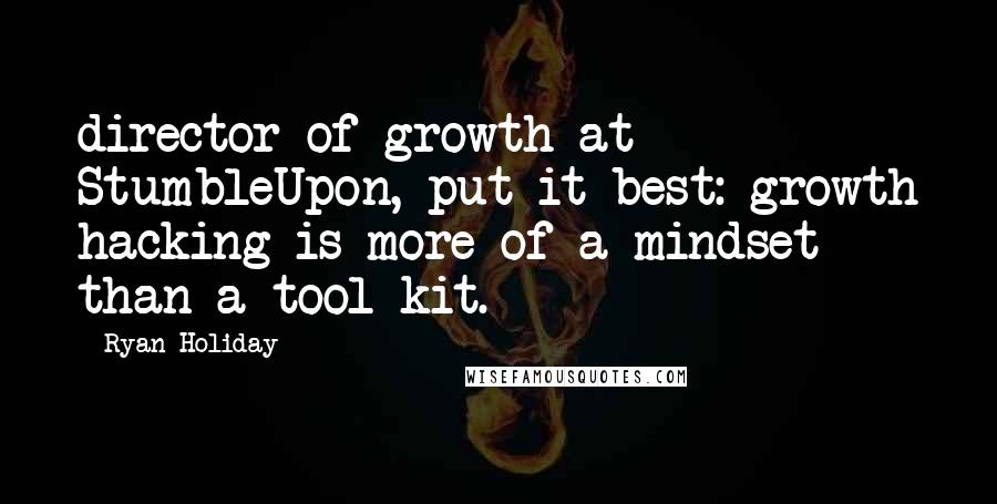 Ryan Holiday Quotes: director of growth at StumbleUpon, put it best: growth hacking is more of a mindset than a tool kit.