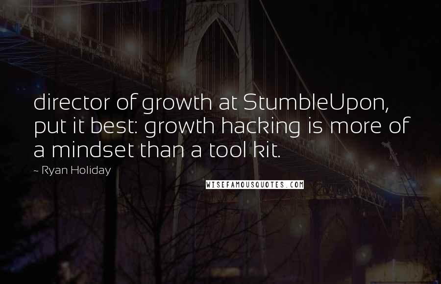 Ryan Holiday Quotes: director of growth at StumbleUpon, put it best: growth hacking is more of a mindset than a tool kit.