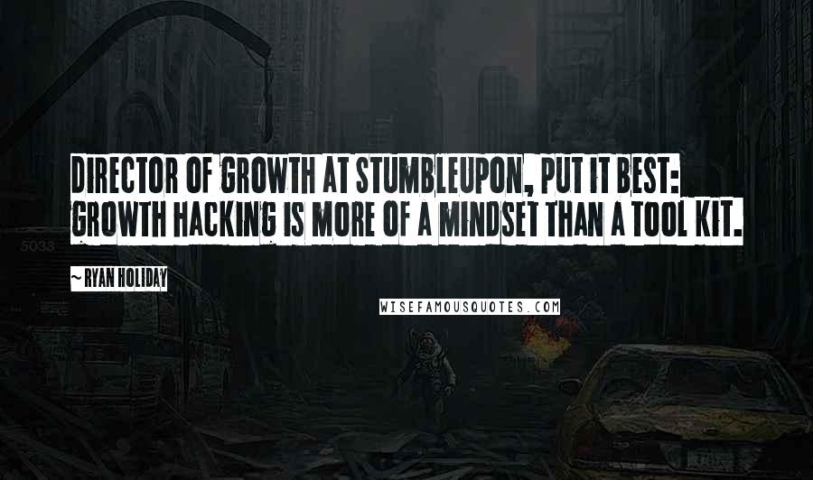 Ryan Holiday Quotes: director of growth at StumbleUpon, put it best: growth hacking is more of a mindset than a tool kit.