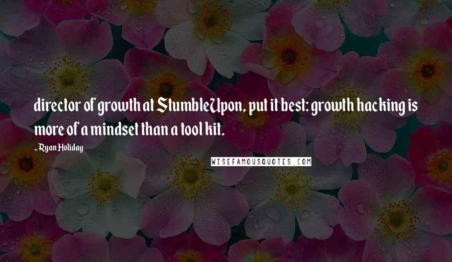 Ryan Holiday Quotes: director of growth at StumbleUpon, put it best: growth hacking is more of a mindset than a tool kit.