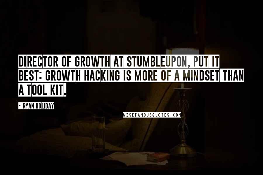 Ryan Holiday Quotes: director of growth at StumbleUpon, put it best: growth hacking is more of a mindset than a tool kit.