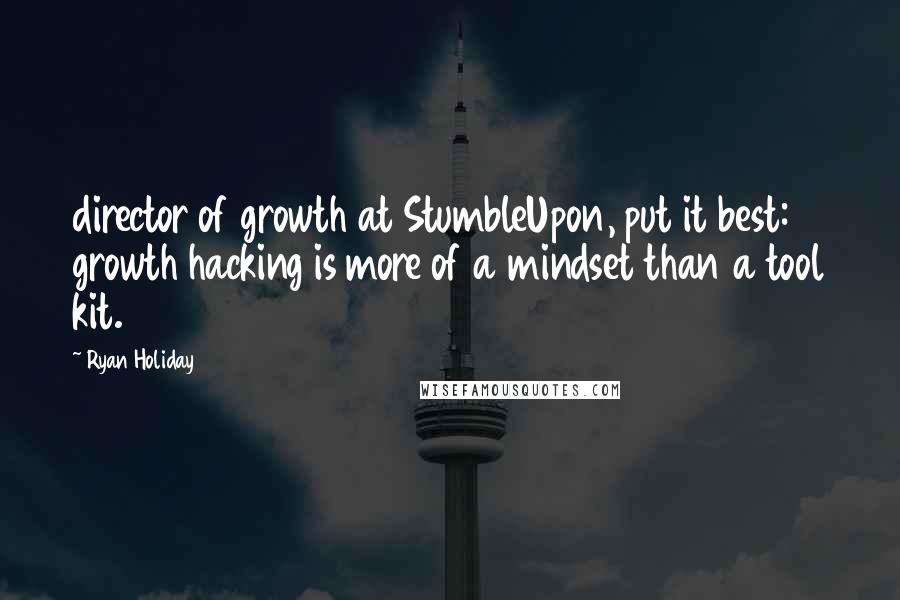 Ryan Holiday Quotes: director of growth at StumbleUpon, put it best: growth hacking is more of a mindset than a tool kit.