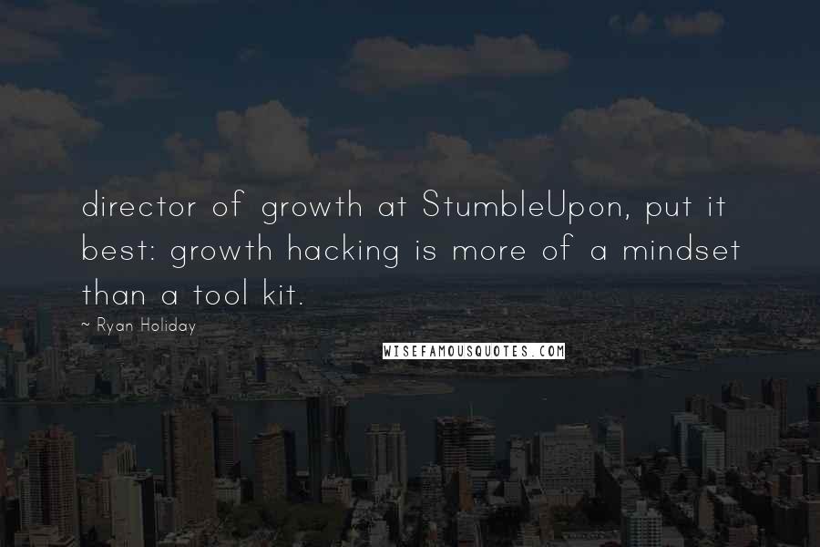 Ryan Holiday Quotes: director of growth at StumbleUpon, put it best: growth hacking is more of a mindset than a tool kit.
