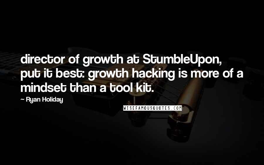 Ryan Holiday Quotes: director of growth at StumbleUpon, put it best: growth hacking is more of a mindset than a tool kit.