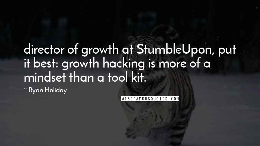 Ryan Holiday Quotes: director of growth at StumbleUpon, put it best: growth hacking is more of a mindset than a tool kit.
