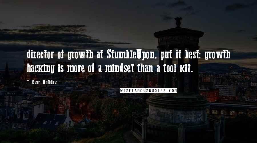 Ryan Holiday Quotes: director of growth at StumbleUpon, put it best: growth hacking is more of a mindset than a tool kit.