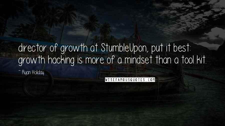 Ryan Holiday Quotes: director of growth at StumbleUpon, put it best: growth hacking is more of a mindset than a tool kit.