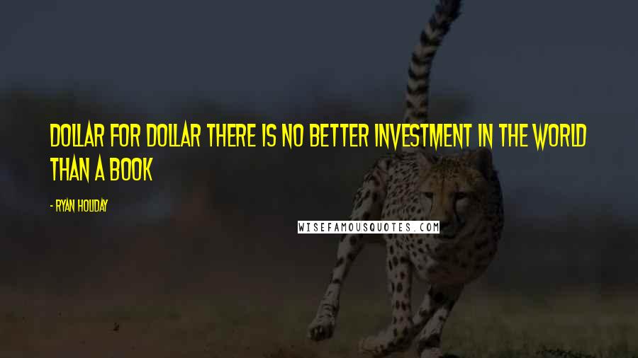 Ryan Holiday Quotes: Dollar for dollar there is no better investment in the world than a book