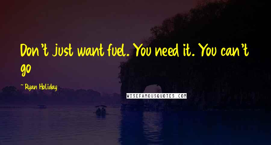 Ryan Holiday Quotes: Don't just want fuel. You need it. You can't go