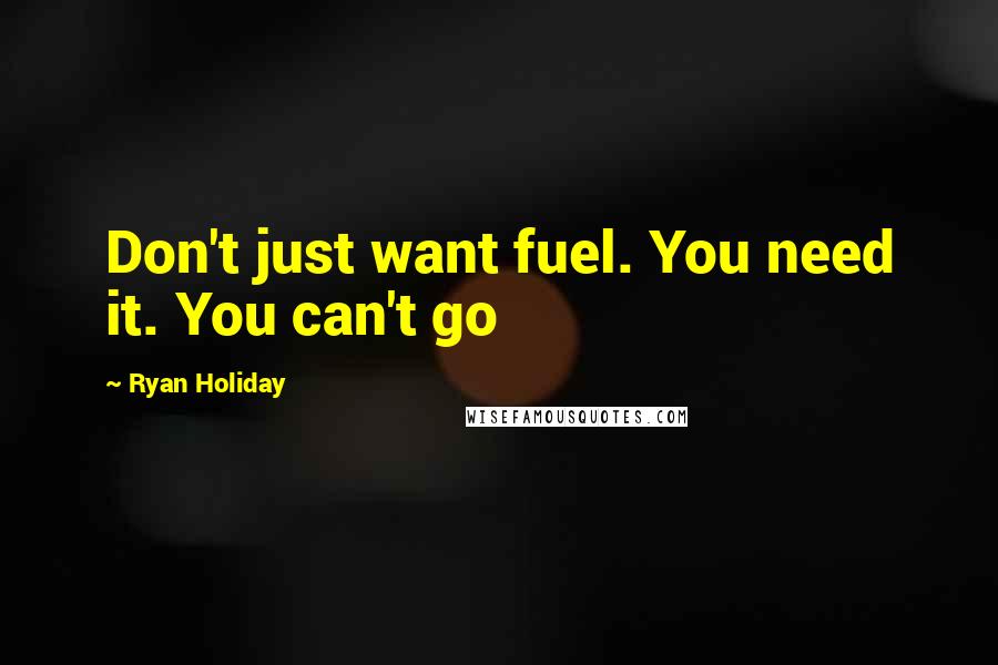 Ryan Holiday Quotes: Don't just want fuel. You need it. You can't go
