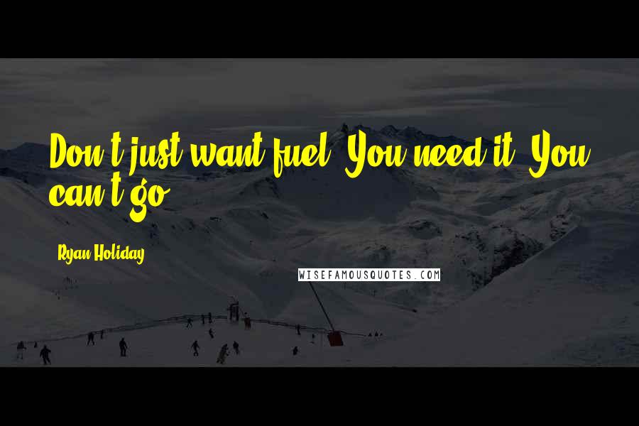 Ryan Holiday Quotes: Don't just want fuel. You need it. You can't go