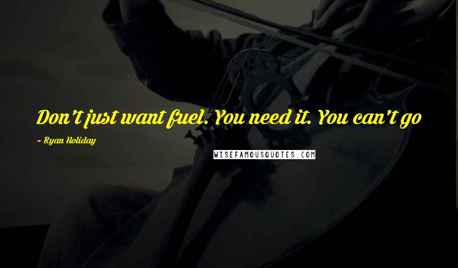 Ryan Holiday Quotes: Don't just want fuel. You need it. You can't go