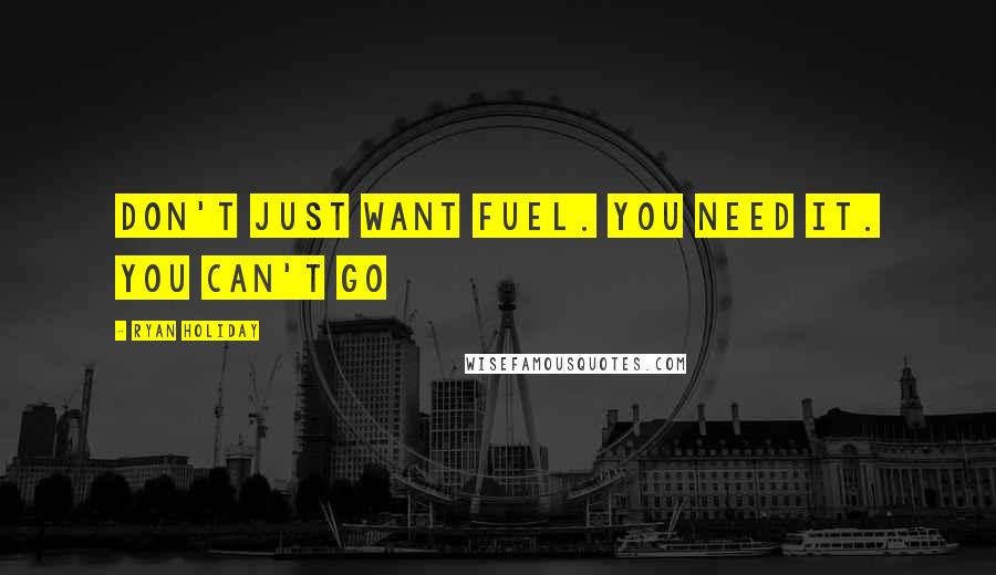 Ryan Holiday Quotes: Don't just want fuel. You need it. You can't go