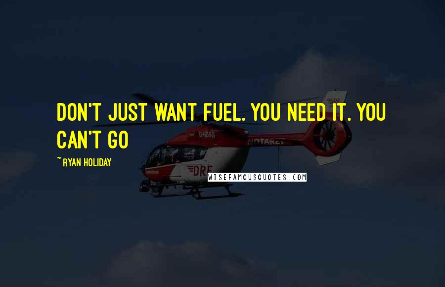 Ryan Holiday Quotes: Don't just want fuel. You need it. You can't go