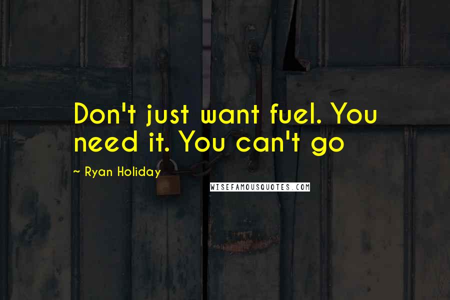 Ryan Holiday Quotes: Don't just want fuel. You need it. You can't go