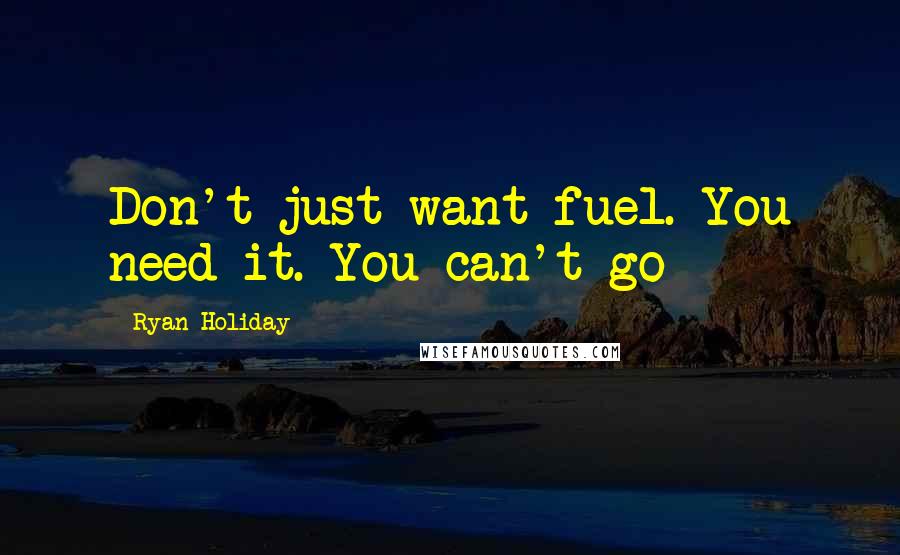 Ryan Holiday Quotes: Don't just want fuel. You need it. You can't go