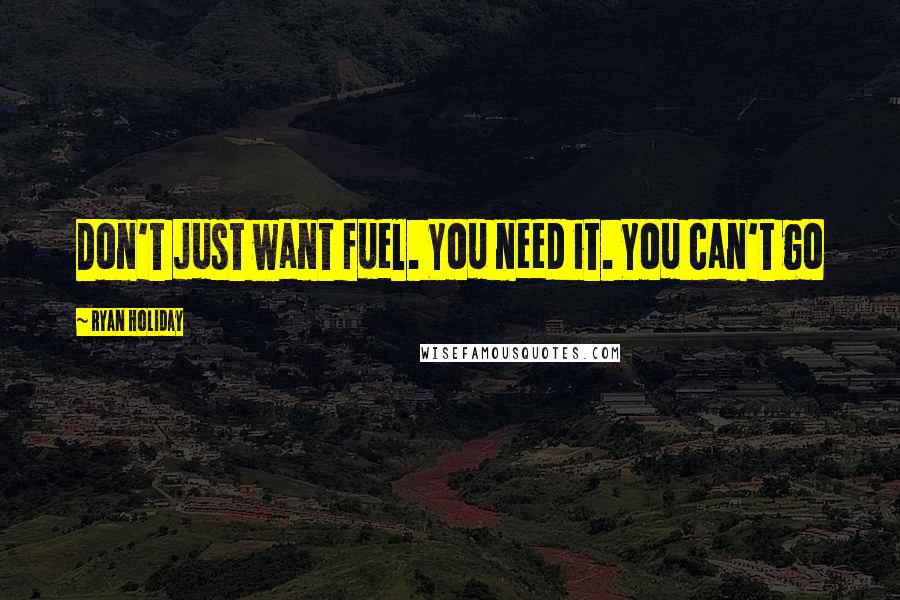 Ryan Holiday Quotes: Don't just want fuel. You need it. You can't go