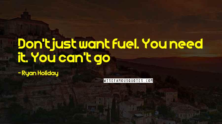 Ryan Holiday Quotes: Don't just want fuel. You need it. You can't go