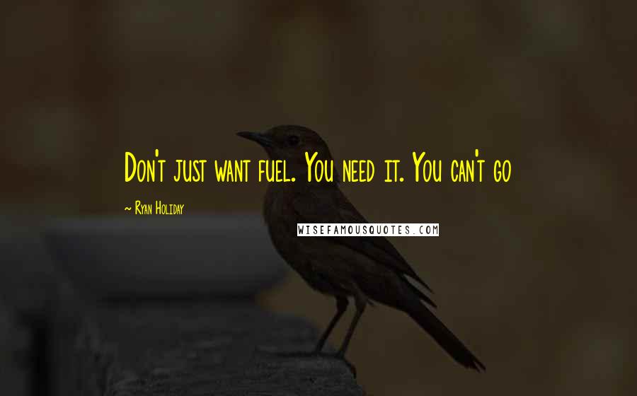 Ryan Holiday Quotes: Don't just want fuel. You need it. You can't go