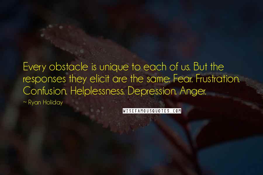 Ryan Holiday Quotes: Every obstacle is unique to each of us. But the responses they elicit are the same: Fear. Frustration. Confusion. Helplessness. Depression. Anger.