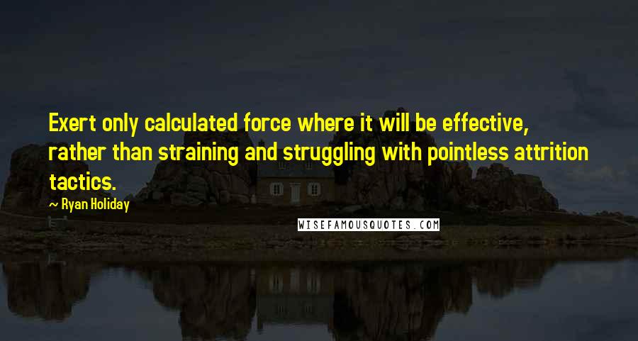 Ryan Holiday Quotes: Exert only calculated force where it will be effective, rather than straining and struggling with pointless attrition tactics.