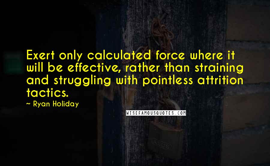 Ryan Holiday Quotes: Exert only calculated force where it will be effective, rather than straining and struggling with pointless attrition tactics.